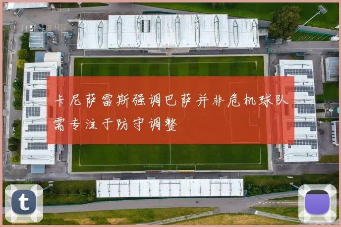 卡尼萨雷斯强调巴萨并非危机球队需专注于防守调整