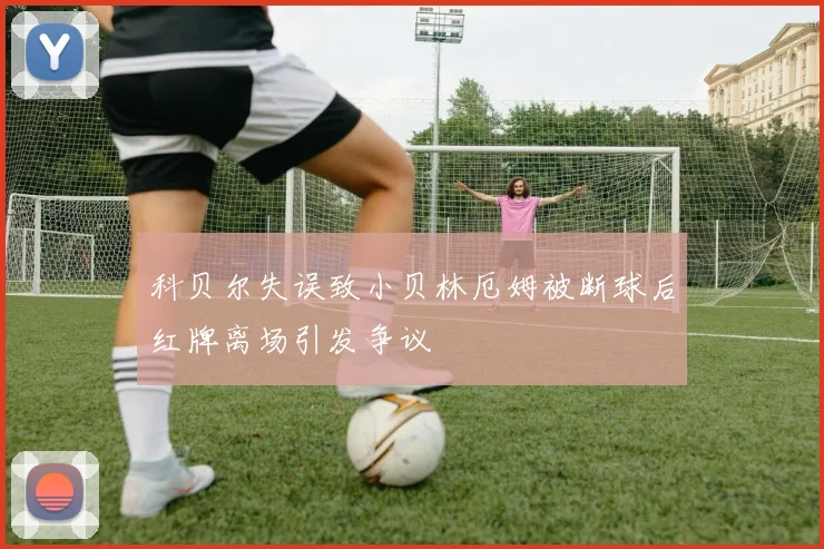科贝尔失误致小贝林厄姆被断球后红牌离场引发争议