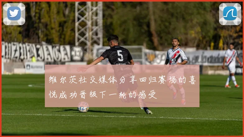 维尔茨社交媒体分享回归赛场的喜悦成功晋级下一轮的感受