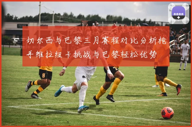 切尔西与巴黎三月赛程对比分析枪手维拉纽卡挑战与巴黎轻松优势