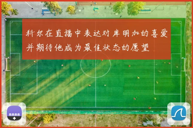 科尔在直播中表达对库明加的喜爱并期待他成为最佳状态的愿望
