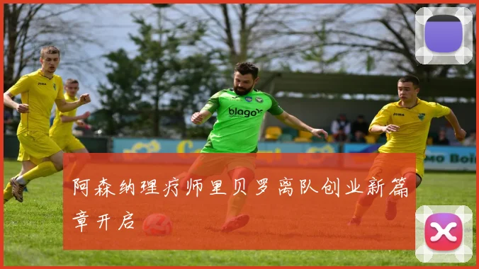 阿森纳理疗师里贝罗离队创业新篇章开启