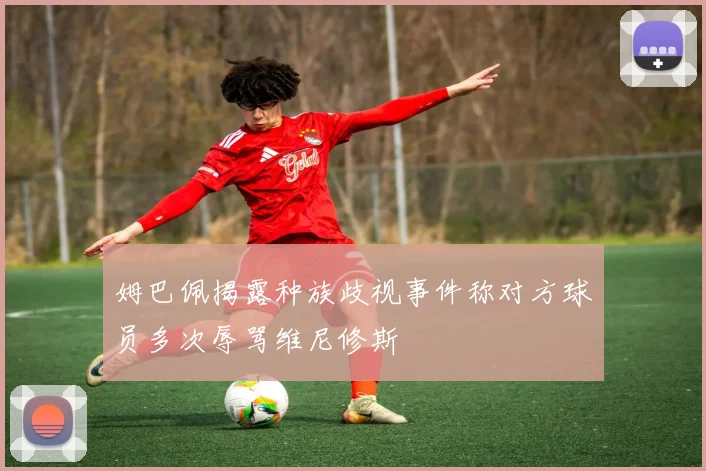 姆巴佩揭露种族歧视事件称对方球员多次辱骂维尼修斯