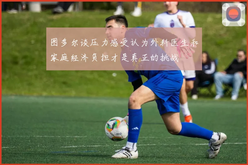 图多尔谈压力感受认为外科医生和家庭经济负担才是真正的挑战