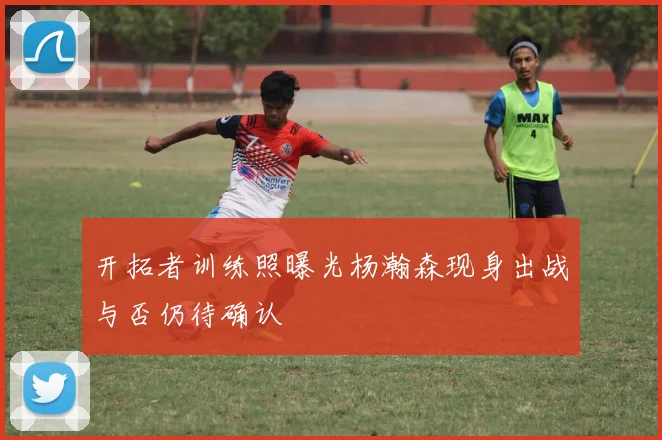 开拓者训练照曝光杨瀚森现身出战与否仍待确认