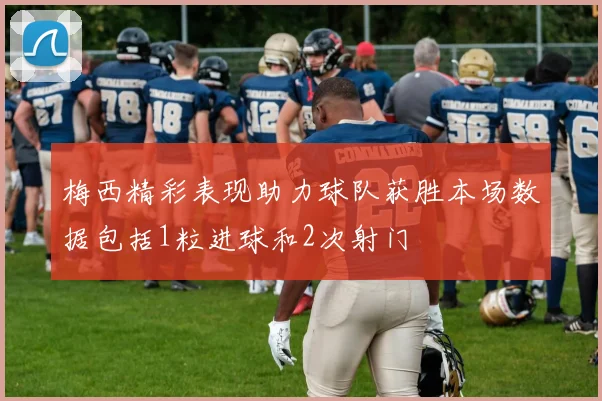 梅西精彩表现助力球队获胜本场数据包括1粒进球和2次射门