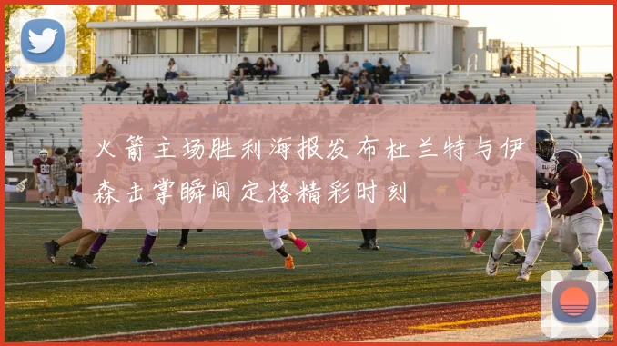 火箭主场胜利海报发布杜兰特与伊森击掌瞬间定格精彩时刻