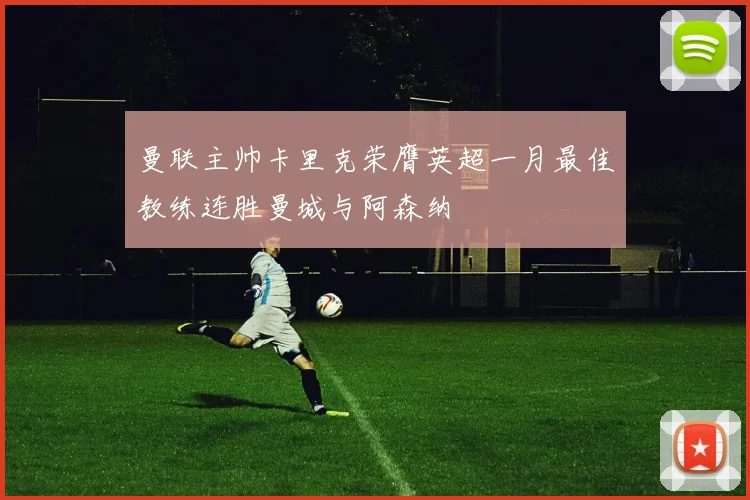 曼联主帅卡里克荣膺英超一月最佳教练连胜曼城与阿森纳
