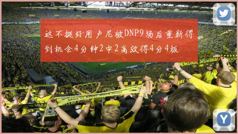 这不挺好用卢尼被DNP9场后重新得到机会4分钟2中2高效得4分4板