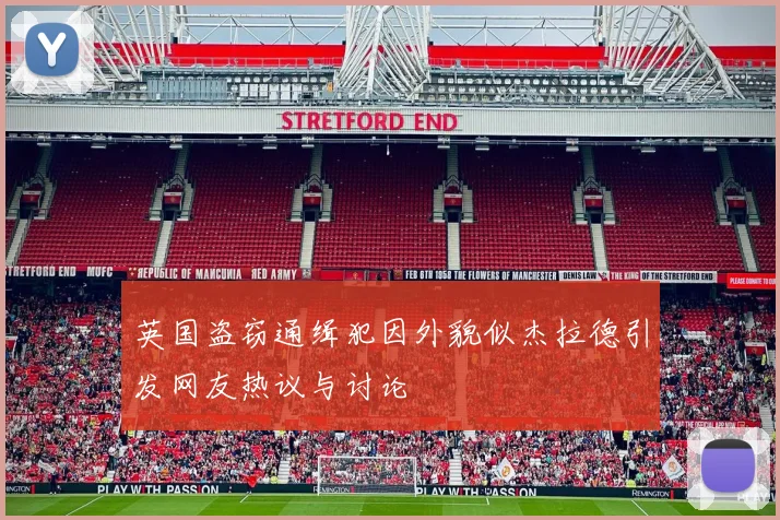 英国盗窃通缉犯因外貌似杰拉德引发网友热议与讨论