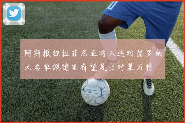 阿斯报称拉菲尼亚将入选对赫罗纳大名单佩德里有望复出对莱万特