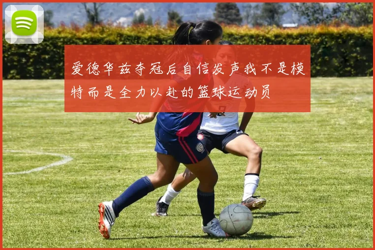 爱德华兹夺冠后自信发声我不是模特而是全力以赴的篮球运动员