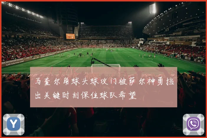 马奎尔角球头球攻门被萨尔神勇挡出关键时刻保住球队希望