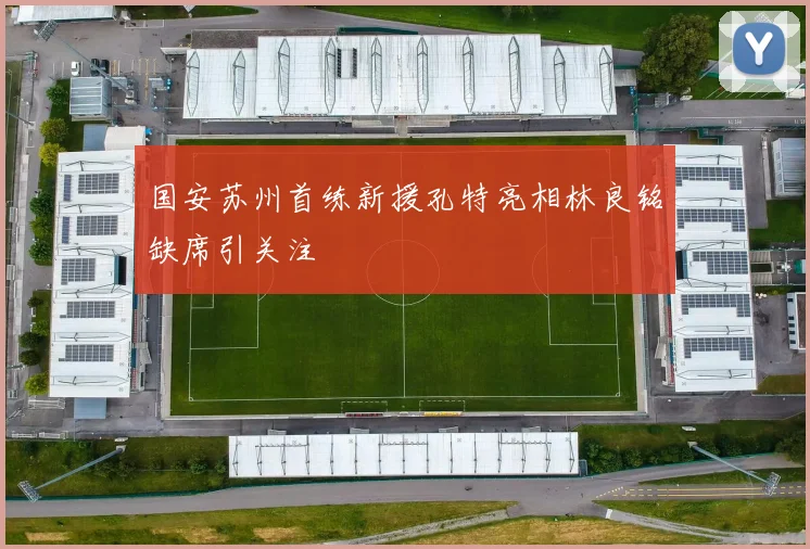 国安苏州首练新援孔特亮相林良铭缺席引关注