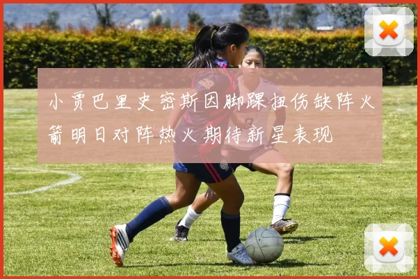 小贾巴里史密斯因脚踝扭伤缺阵火箭明日对阵热火期待新星表现