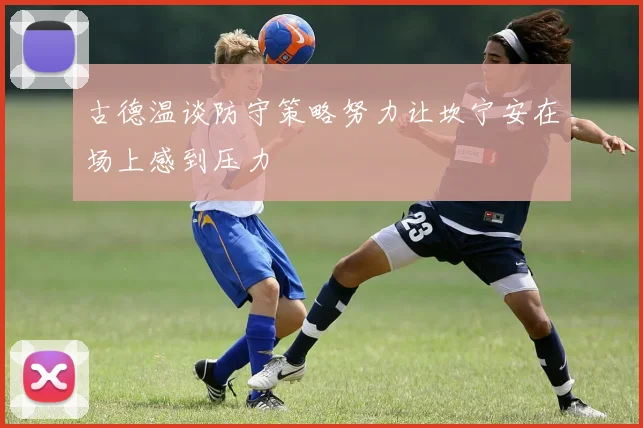 古德温谈防守策略努力让坎宁安在场上感到压力