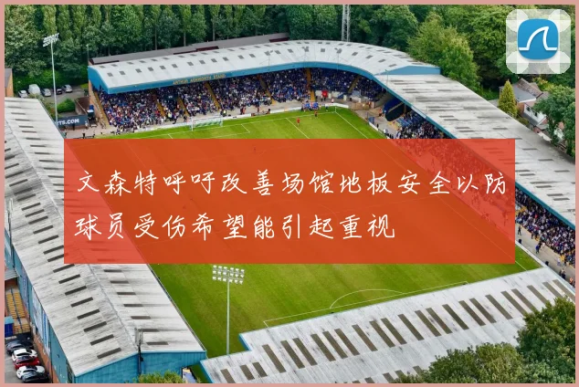 文森特呼吁改善场馆地板安全以防球员受伤希望能引起重视