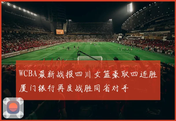 WCBA最新战报四川女篮豪取四连胜厦门银行再度战胜同省对手