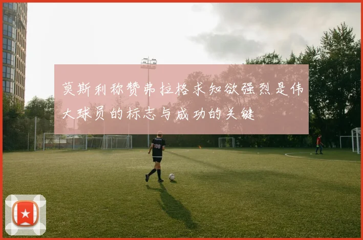 莫斯利称赞弗拉格求知欲强烈是伟大球员的标志与成功的关键