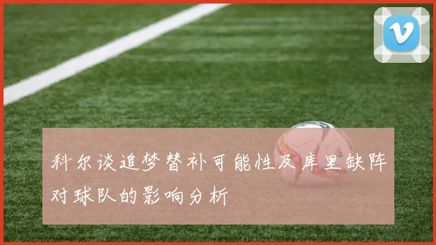 科尔谈追梦替补可能性及库里缺阵对球队的影响分析
