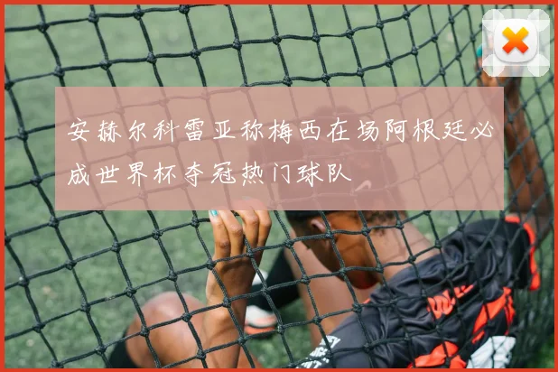 安赫尔科雷亚称梅西在场阿根廷必成世界杯夺冠热门球队