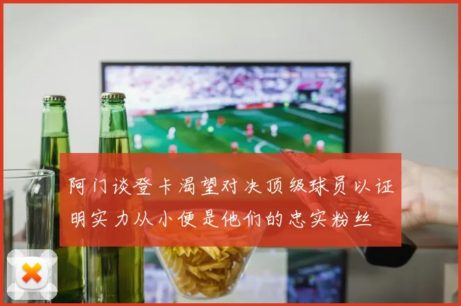 阿门谈登卡渴望对决顶级球员以证明实力从小便是他们的忠实粉丝
