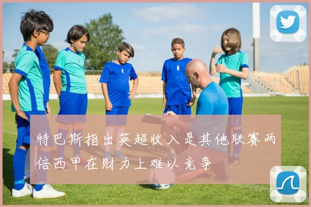 特巴斯指出英超收入是其他联赛两倍西甲在财力上难以竞争