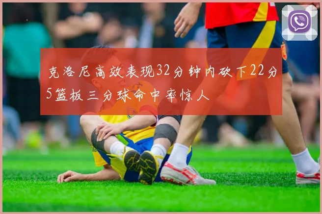 克洛尼高效表现32分钟内砍下22分5篮板三分球命中率惊人