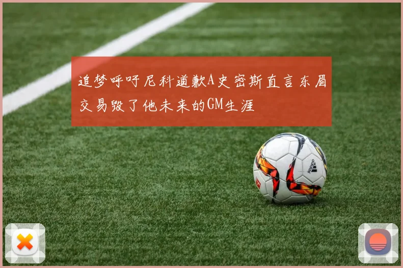 追梦呼吁尼科道歉A史密斯直言东眉交易毁了他未来的GM生涯