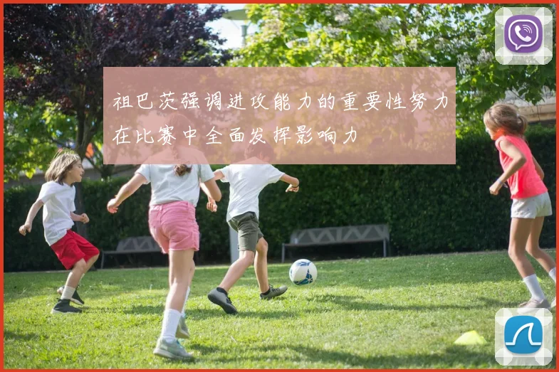 祖巴茨强调进攻能力的重要性努力在比赛中全面发挥影响力