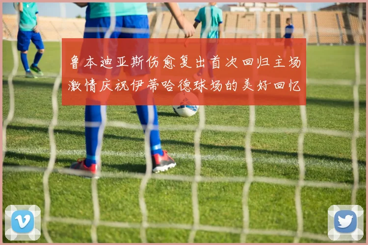 鲁本迪亚斯伤愈复出首次回归主场激情庆祝伊蒂哈德球场的美好回忆