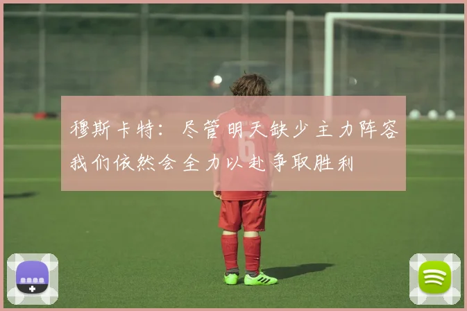 穆斯卡特：尽管明天缺少主力阵容我们依然会全力以赴争取胜利