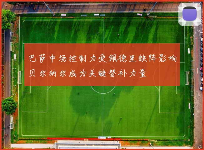 巴萨中场控制力受佩德里缺阵影响贝尔纳尔成为关键替补力量