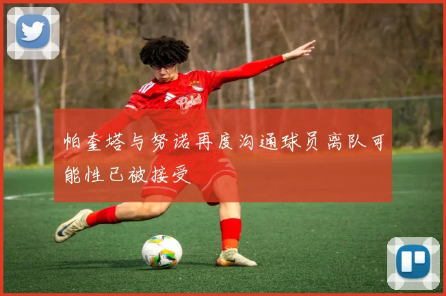 帕奎塔与努诺再度沟通球员离队可能性已被接受