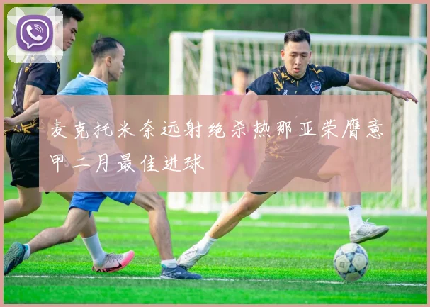 麦克托米奈远射绝杀热那亚荣膺意甲二月最佳进球