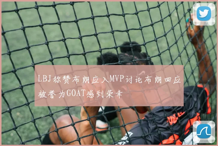 LBJ称赞布朗应入MVP讨论布朗回应被誉为GOAT感到荣幸