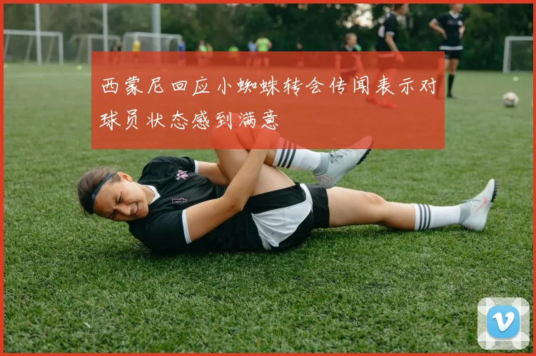 西蒙尼回应小蜘蛛转会传闻表示对球员状态感到满意