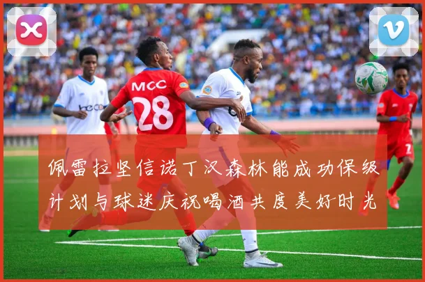 佩雷拉坚信诺丁汉森林能成功保级计划与球迷庆祝喝酒共度美好时光