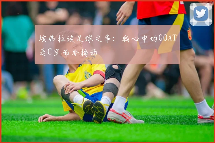 埃弗拉谈足球之争：我心中的GOAT是C罗而非梅西
