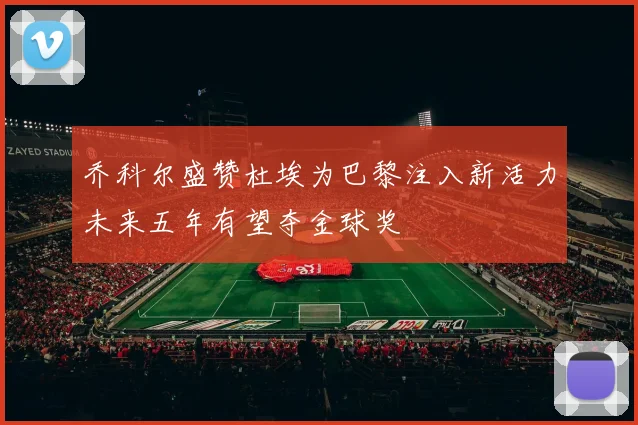 乔科尔盛赞杜埃为巴黎注入新活力未来五年有望夺金球奖