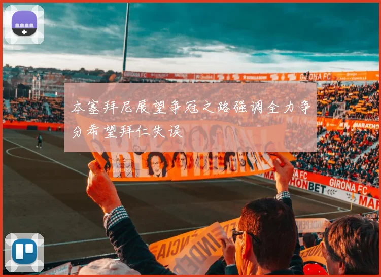 本塞拜尼展望争冠之路强调全力争分希望拜仁失误