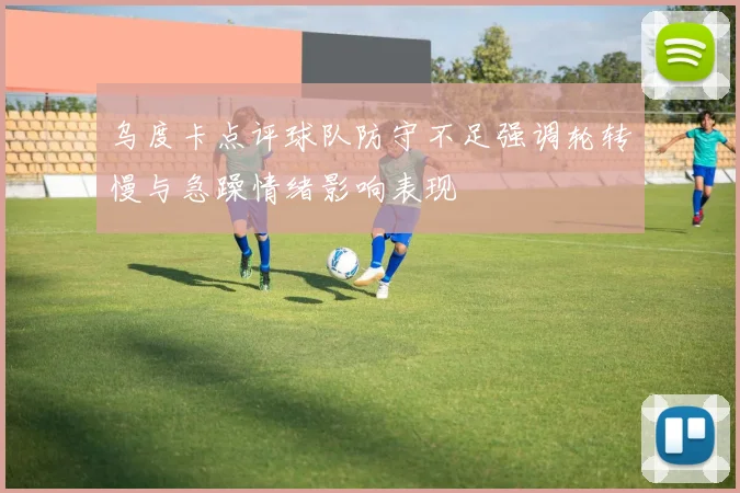 乌度卡点评球队防守不足强调轮转慢与急躁情绪影响表现