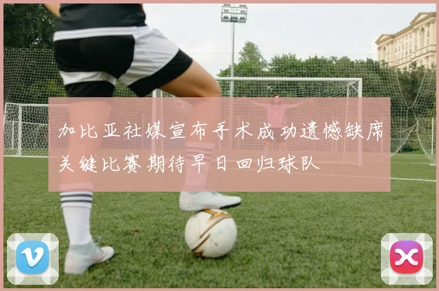 加比亚社媒宣布手术成功遗憾缺席关键比赛期待早日回归球队