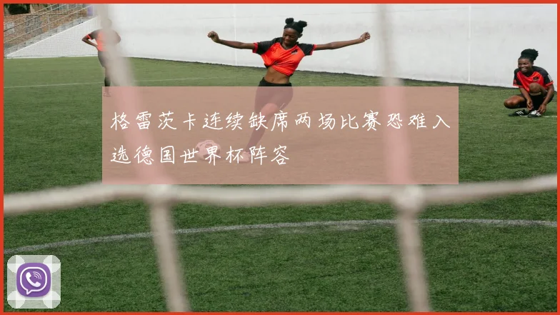 格雷茨卡连续缺席两场比赛恐难入选德国世界杯阵容