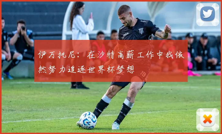 伊万托尼：在沙特高薪工作中我依然努力追逐世界杯梦想