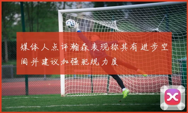 媒体人点评瀚森表现称其有进步空间并建议加强犯规力度