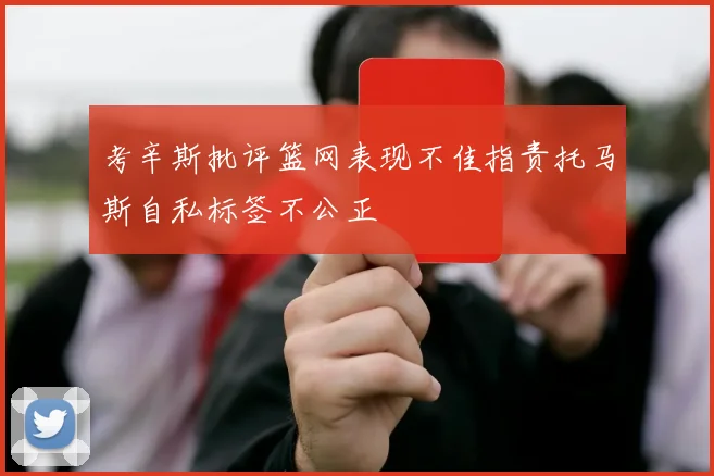 考辛斯批评篮网表现不佳指责托马斯自私标签不公正