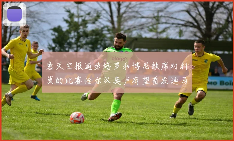 意天空报道劳塔罗和博尼缺席对科莫的比赛恰尔汉奥卢有望首发迪马尔科或将轮休